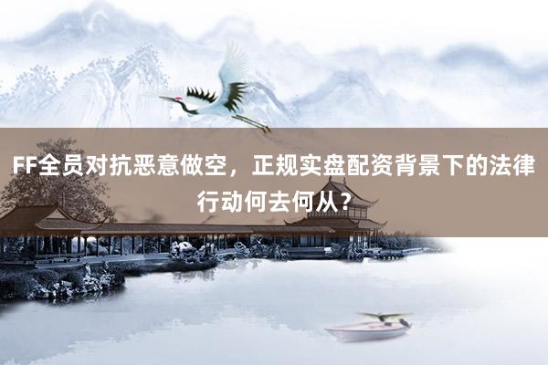 FF全员对抗恶意做空,正规实盘配资背景下的法律行动何去何从?