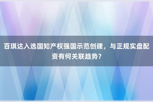 百琪达入选国知产权强国示范创建,与正规实盘配资有何关联趋势?
