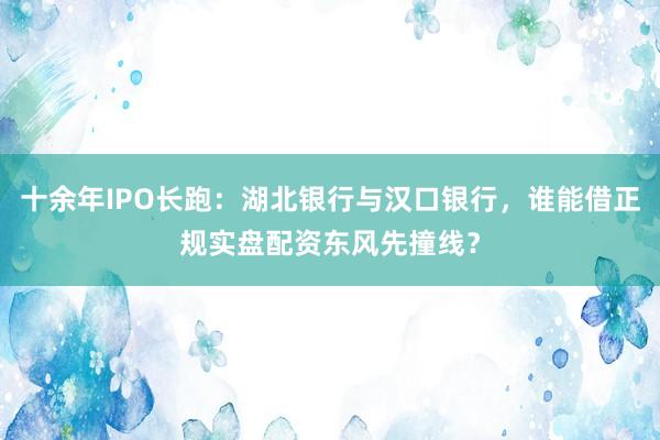 十余年IPO长跑:湖北银行与汉口银行,谁能借正规实盘配资东风先撞线?
