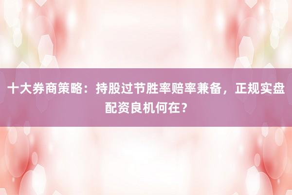 十大券商策略:持股过节胜率赔率兼备,正规实盘配资良机何在?