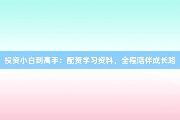投资小白到高手：配资学习资料，全程陪伴成长路