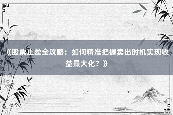 《股票止盈全攻略：如何精准把握卖出时机实现收益最大化？》